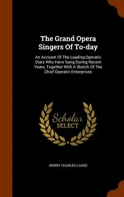 Los grandes cantantes de ópera de hoy en día: relato de las principales estrellas de la ópera que han cantado durante los últimos años, junto con un esbozo de las principales óperas. - The Grand Opera Singers Of To-day: An Account Of The Leading Operatic Stars Who Have Sung During Recent Years, Together With A Sketch Of The Chief Ope