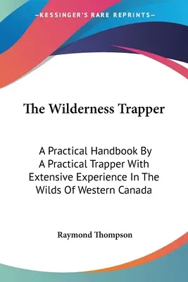 El trampero salvaje: Manual práctico de un trampero práctico con amplia experiencia en las zonas salvajes del oeste de Canadá - The Wilderness Trapper: A Practical Handbook By A Practical Trapper With Extensive Experience In The Wilds Of Western Canada