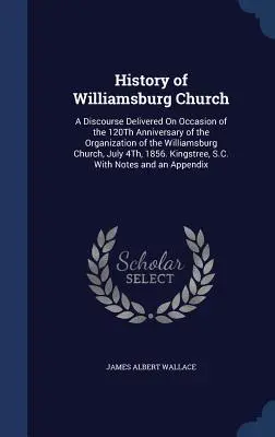 Historia de la Iglesia de Williamsburg: Un Discurso Pronunciado Con Motivo Del 120 Aniversario De La Organización De La Iglesia De Williamsburg, El 4 De Julio De 1 - History of Williamsburg Church: A Discourse Delivered On Occasion of the 120Th Anniversary of the Organization of the Williamsburg Church, July 4Th, 1