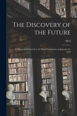 El descubrimiento del futuro: Discurso pronunciado ante la Royal Institution el 24 de enero de 1902 - The Discovery of the Future: A Discourse Delivered to the Royal Institution on January 24, 1902
