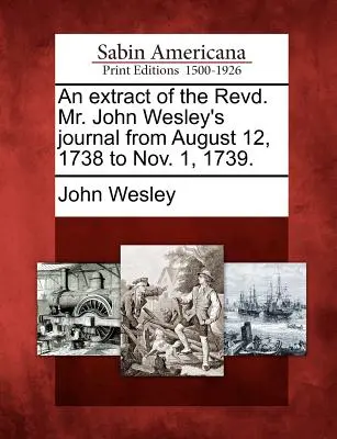 Un extracto del diario del reverendo John Wesley desde el 12 de agosto de 1738 hasta el 1 de noviembre de 1739. - An Extract of the Revd. Mr. John Wesley's Journal from August 12, 1738 to Nov. 1, 1739.