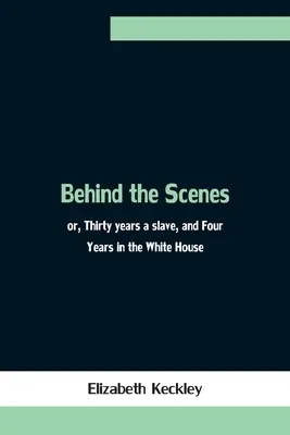 Entre bastidores; o, Treinta años de esclavitud y cuatro años en la Casa Blanca - Behind the Scenes; or, Thirty years a slave, and Four Years in the White House