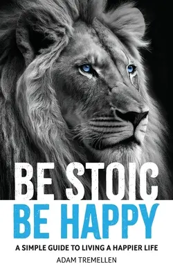 Sé estoico, sé feliz: Una guía sencilla para vivir una vida más feliz - Be Stoic, Be Happy: A Simple Guide to Living a Happier Life