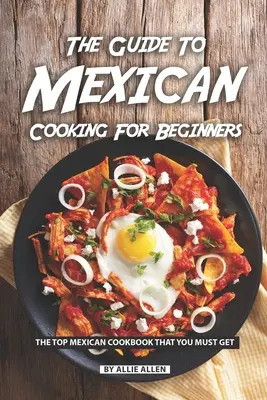 La Guía de la Cocina Mexicana para Principiantes: El mejor libro de cocina mexicana que debes conseguir - The Guide to Mexican Cooking for Beginners: The Top Mexican Cookbook That You Must Get