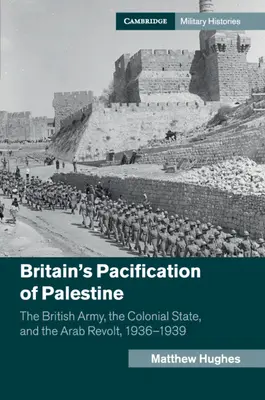 La pacificación británica de Palestina: El ejército británico, el Estado colonial y la revuelta árabe, 1936-1939 - Britain's Pacification of Palestine: The British Army, the Colonial State, and the Arab Revolt, 1936-1939