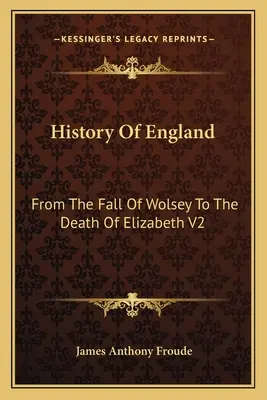 Historia de Inglaterra: Desde la Caída de Wolsey hasta la Muerte de Isabel V2: El reinado de Isabel - History Of England: From The Fall Of Wolsey To The Death Of Elizabeth V2: Reign Of Elizabeth