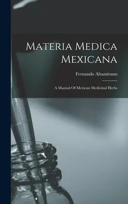 Materia Medica Mexicana: Manual de hierbas medicinales mexicanas - Materia Medica Mexicana: A Manual Of Mexican Medicinal Herbs