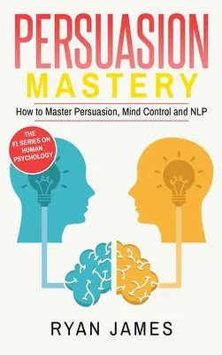 Persuasión: Maestría- Cómo dominar la persuasión, el control mental y la PNL (Serie Persuasión) (Volumen 2) - Persuasion: Mastery- How to Master Persuasion, Mind Control and NLP (Persuasion Series) (Volume 2)