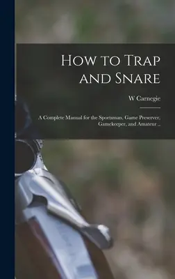 Cómo poner trampas y lazos; un manual completo para el deportista, el guardabosques, el cazador y el aficionado... - How to Trap and Snare; a Complete Manual for the Sportsman, Game Preserver, Gamekeeper, and Amateur ..