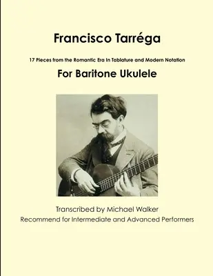 Francisco Tarrga: 18 Piezas de la Era Romántica En Tablatura y Notación Moderna Segunda Edición Para Ukelele Barítono - Francisco Tarrga: 18 Pieces from the Romantic Era In Tablature and Modern Notation Second Edition For Baritone Ukulele