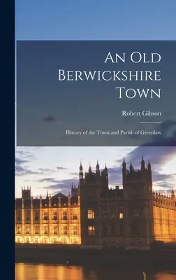 Un viejo pueblo de Berwickshire: Historia del pueblo y la parroquia de Greenlaw - An Old Berwickshire Town: History of the Town and Parish of Greenlaw