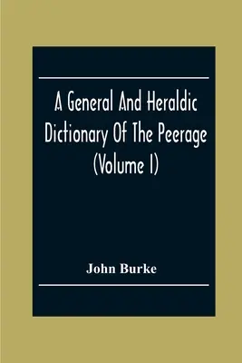 A General And Heraldic Dictionary Of The Peerage And Baronetage Of The British Empire (Volumen I) (Diccionario general y heráldico de la nobleza y la nobleza del Imperio Británico) - A General And Heraldic Dictionary Of The Peerage And Baronetage Of The British Empire (Volume I)