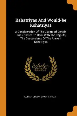 Kshatriyas y aspirantes a kshatriyas: Una Consideración De Las Pretensiones De Ciertas Castas Hindúes De Alcanzar El Rango De Los Rjputs, Los Descendientes De Los Antiguos Ksh - Kshatriyas And Would-be Kshatriyas: A Consideration Of The Claims Of Certain Hindu Castes To Rank With The Rjputs, The Descendants Of The Ancient Ksh