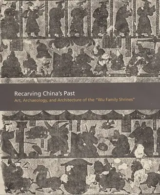 Reconstruyendo el pasado de China: Arte, arqueología y arquitectura de los santuarios de la familia Wu - Recarving China's Past: Art, Archaeology and Architecture of the Wu Family Shrines