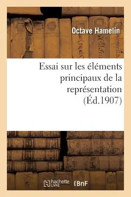 Essai Sur Les lments Principaux de la Reprsentation: Thse Prsente La Facult Des Lettres: de l'Universit de Paris - Essai Sur Les lments Principaux de la Reprsentation: Thse Prsente  La Facult Des Lettres: de l'Universit de Paris