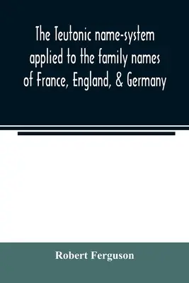 El sistema teutónico de nombres aplicado a los apellidos de Francia, Inglaterra y Alemania - The Teutonic name-system applied to the family names of France, England, & Germany