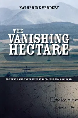 La hectárea que desaparece: Propiedad y valor en la Transilvania postsocialista - The Vanishing Hectare: Property and Value in Postsocialist Transylvania