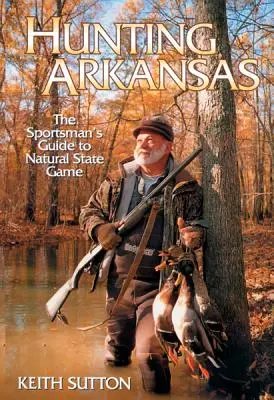 La caza en Arkansas: La Guía del Deportista para la Caza Natural del Estado - Hunting Arkansas: The Sportsman's Guide to Natural State Game