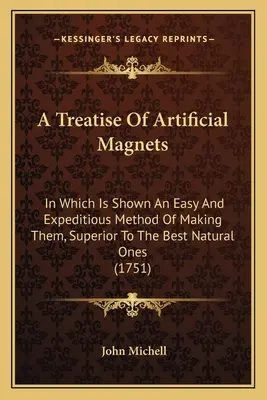 Tratado de los imanes artificiales: En el que se muestra un método fácil y rápido de fabricarlos, superior a los mejores imanes naturales. - A Treatise Of Artificial Magnets: In Which Is Shown An Easy And Expeditious Method Of Making Them, Superior To The Best Natural Ones