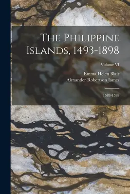 Las Islas Filipinas, 1493-1898: 1583-1588; Volumen VI - The Philippine Islands, 1493-1898: 1583-1588; Volume VI