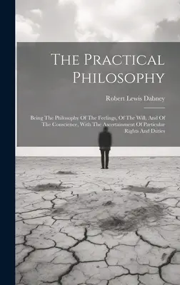 La Filosofía Práctica: La Filosofía de los Sentimientos, de la Voluntad y de la Conciencia, con la Determinación de los Derechos Particulares - The Practical Philosophy: Being The Philosophy Of The Feelings, Of The Will, And Of The Conscience, With The Ascertainment Of Particular Rights