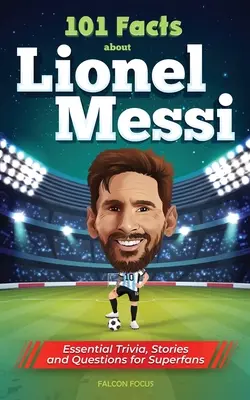 101 datos sobre Lionel Messi: curiosidades, historias y preguntas esenciales para superfans - 101 Facts About Lionel Messi - Essential Trivia, Stories, and Questions for Super Fans