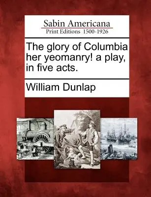 La gloria de Columbia: una obra de teatro en cinco actos. - The Glory of Columbia Her Yeomanry! a Play, in Five Acts.