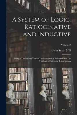 Sistema de Lógica Ratiocinética e Inductiva: Siendo una Visión Conectada de los Principios de la Evidencia y los Métodos de la Investigación Científica; Volu - A System of Logic, Ratiocinative and Inductive: Being a Connected View of the Principles of Evidence and the Methods of Scientific Investigation; Volu