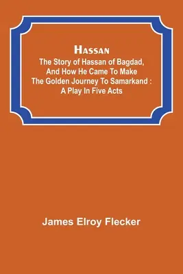 Hassan: la historia de Hassan de Bagdad, y cómo llegó a hacer el viaje dorado a Samarcanda: una obra en cinco actos - Hassan: the story of Hassan of Bagdad, and how he came to make the golden journey to Samarkand: a play in five acts