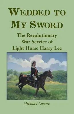 Desposado con mi espada: el servicio en la Guerra de la Independencia de la caballería Harry Lee - Wedded to My Sword: The Revolutionary War Service of Light Horse Harry Lee