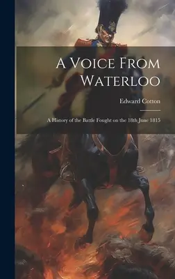 Una voz de Waterloo: Historia de la batalla del 18 de junio de 1815 - A Voice From Waterloo: A History of the Battle Fought on the 18th June 1815