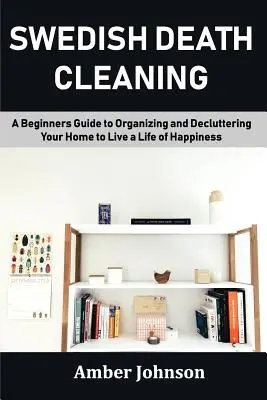 Limpieza Sueca de la Muerte: Una guía para principiantes sobre cómo organizar y desordenar tu casa para vivir una vida de felicidad - Swedish Death Cleaning: A Beginners Guide to Organizing and Decluttering Your Home to Live a Life of Happiness