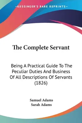 El sirviente completo: Una guía práctica de los deberes y negocios peculiares de todos los tipos de sirvientes (1826) - The Complete Servant: Being A Practical Guide To The Peculiar Duties And Business Of All Descriptions Of Servants (1826)