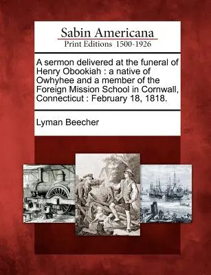 Un sermón pronunciado en el funeral de Henry Obookiah: Nativo de Owhyhee y miembro de la Escuela de Misiones Extranjeras de Cornwall, Connecticut: Febrero - A Sermon Delivered at the Funeral of Henry Obookiah: A Native of Owhyhee and a Member of the Foreign Mission School in Cornwall, Connecticut: February