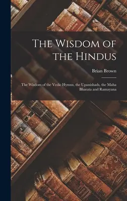 La sabiduría de los hindúes: La sabiduría de los himnos védicos, los Upanishads, el Maha Bharata y el Ramayana - The Wisdom of the Hindus: The Wisdom of the Vedic Hymns, the Upanishads, the Maha Bharata and Ramayana