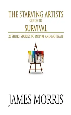 The Starving Artists Guide to Survival: 20 historias cortas para inspirar y motivar - The Starving Artists Guide to Survival: 20 Short Stories to Inspire and Motivate