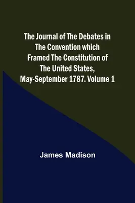 Diario de los debates de la Convención que redactó la Constitución de los Estados Unidos, mayo-septiembre de 1787. Volumen 1 - The Journal of the Debates in the Convention which Framed the Constitution of the United States, May-September 1787. Volume 1