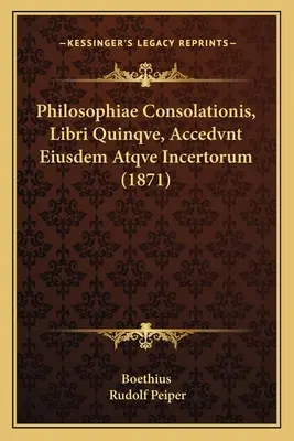 Philosophiae Consolationis, Libri Quinqve, Accedvnt Eiusdem Atqve Incertorum (1871)