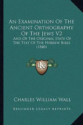 Un examen de la antigua ortografía de los judíos V2: Y del estado original del texto de la Biblia hebrea (1840) - An Examination Of The Ancient Orthography Of The Jews V2: And Of The Original State Of The Text Of The Hebrew Bible (1840)