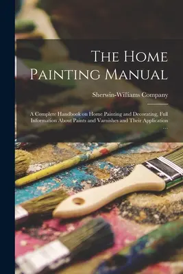 The Home Painting Manual: a Complete Handbook on Home Painting and Decorating, Full Information About Paints and Varnishes and Their Application (El manual de pintura doméstica: manual completo de pintura y decoración domésticas, información completa sobre pinturas y barnices y su aplicación) - The Home Painting Manual: a Complete Handbook on Home Painting and Decorating, Full Information About Paints and Varnishes and Their Application