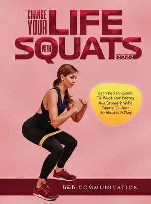 Cambia tu vida con sentadillas 2022: Guía paso a paso para aumentar tu energía y fuerza con sentadillas ¡en sólo 10 minutos al día! - Change Your Life with Squats 2022: Step By Step Guide To Boost Your Energy And Strength With Squats In Just 10 Minutes A Day!