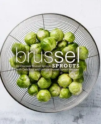 Coles de Bruselas: Re-Discover Brussel Sprouts with Delicious and Unique Brussel Sprout Recipes (2ª Edición) - Brussel Sprouts: Re-Discover Brussel Sprouts with Delicious and Unique Brussel Sprout Recipes (2nd Edition)