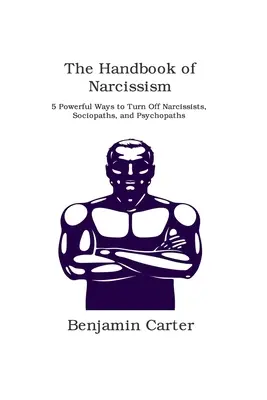 El Manual del Narcisismo: 5 Poderosas Formas de Desactivar a Narcisistas, Sociópatas y Psicópatas - The Handbook of Narcissism: 5 Powerful Ways to Turn Off Narcissists, Sociopaths, and Psychopaths