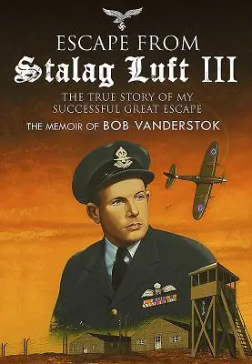 Escape from Stalag Luft III: The True Story of My Successful Great Escape: Las memorias de Bob Vanderstok - Escape from Stalag Luft III: The True Story of My Successful Great Escape: The Memoir of Bob Vanderstok