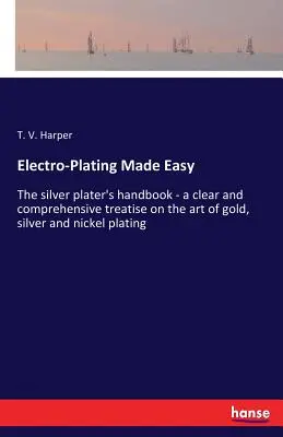 La galvanoplastia más fácil: El manual del platero - un tratado claro y completo sobre el arte del chapado en oro, plata y níquel - Electro-Plating Made Easy: The silver plater's handbook - a clear and comprehensive treatise on the art of gold, silver and nickel plating