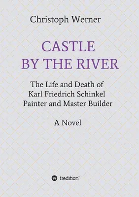 El castillo junto al río: Vida y muerte de Karl Friedrich Schinkel, pintor y maestro de obras - Castle by the River: The Life and Death of Karl Friedrich Schinkel, Painter and Master Builder