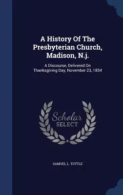 A History Of The Presbyterian Church, Madison, N.j.: A Discourse, Delivered On Thanksgiving Day, November 23, 1854 (Historia de la Iglesia Presbiteriana de Madison, Nueva Jersey: Discurso pronunciado el Día de Acción de Gracias, 23 de noviembre de 1854) - A History Of The Presbyterian Church, Madison, N.j.: A Discourse, Delivered On Thanksgiving Day, November 23, 1854