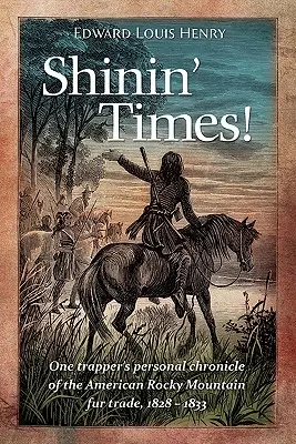 Tiempos de gloria: Crónica personal de un trampero sobre el comercio de pieles en las Montañas Rocosas, 1828-1833 - Shinin' Times!: One Trapper's Personal Chronicle of the American Rocky Mountain Fur Trade, 1828-1833
