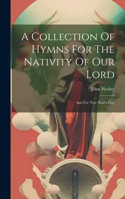 Una colección de himnos para la Natividad de Nuestro Señor..: Y Para El Año Nuevo - A Collection Of Hymns For The Nativity Of Our Lord: And For New Year's-day