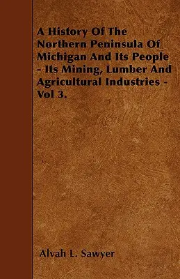 Historia de la península septentrional de Michigan y de su gente - Sus industrias minera, maderera y agrícola - Vol. 3. - A History Of The Northern Peninsula Of Michigan And Its People - Its Mining, Lumber And Agricultural Industries - Vol 3.